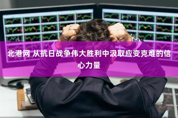 北港网 从抗日战争伟大胜利中汲取应变克难的信心力量