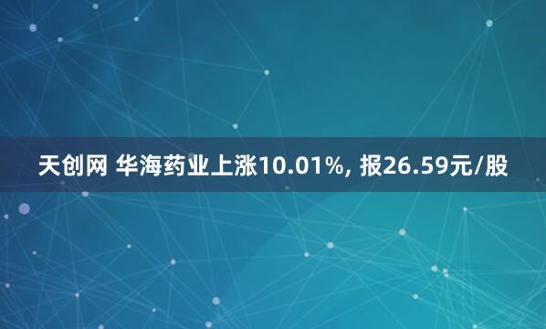 天创网 华海药业上涨10.01%, 报26.59元/股