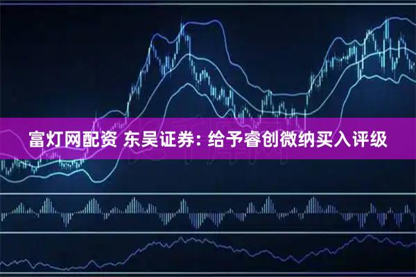 富灯网配资 东吴证券: 给予睿创微纳买入评级