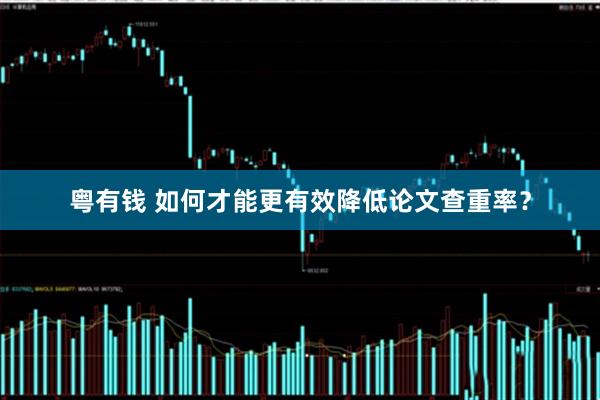 粤有钱 如何才能更有效降低论文查重率？