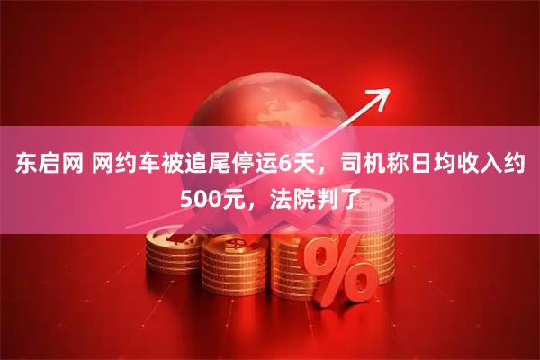 东启网 网约车被追尾停运6天，司机称日均收入约500元，法院判了