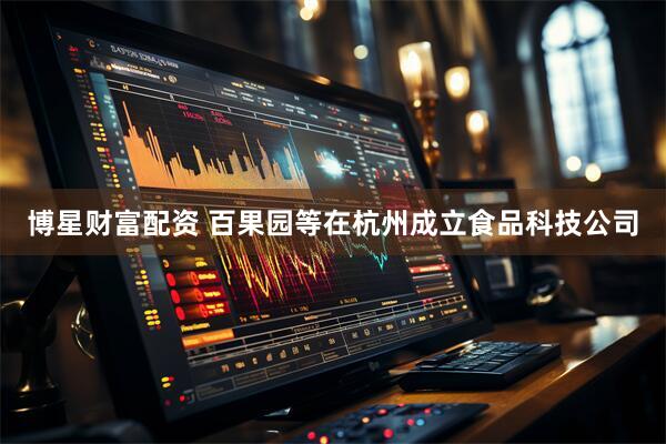 博星财富配资 百果园等在杭州成立食品科技公司