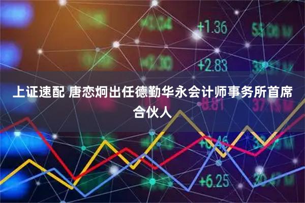 上证速配 唐恋炯出任德勤华永会计师事务所首席合伙人