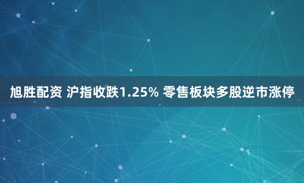 旭胜配资 沪指收跌1.25% 零售板块多股逆市涨停