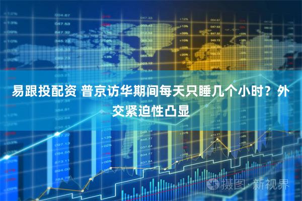易跟投配资 普京访华期间每天只睡几个小时？外交紧迫性凸显