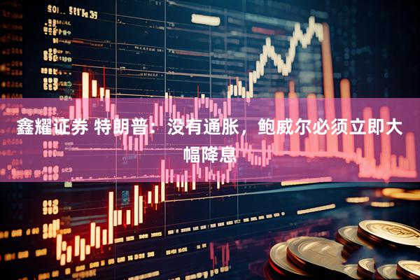 鑫耀证券 特朗普：没有通胀，鲍威尔必须立即大幅降息