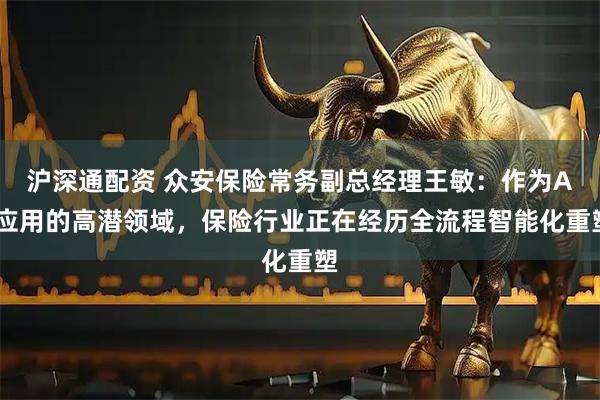 沪深通配资 众安保险常务副总经理王敏：作为AI应用的高潜领域，保险行业正在经历全流程智能化重塑