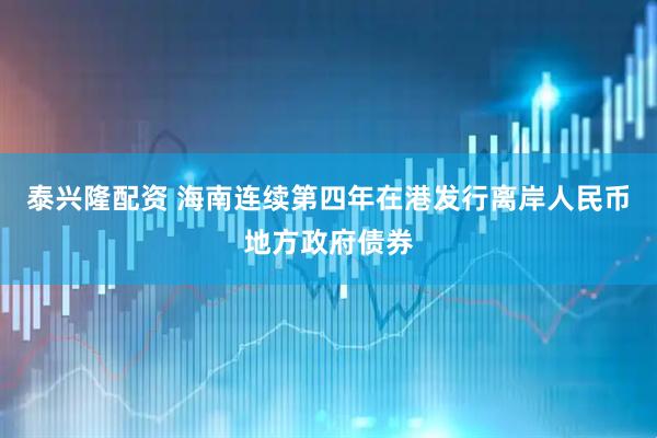 泰兴隆配资 海南连续第四年在港发行离岸人民币地方政府债券