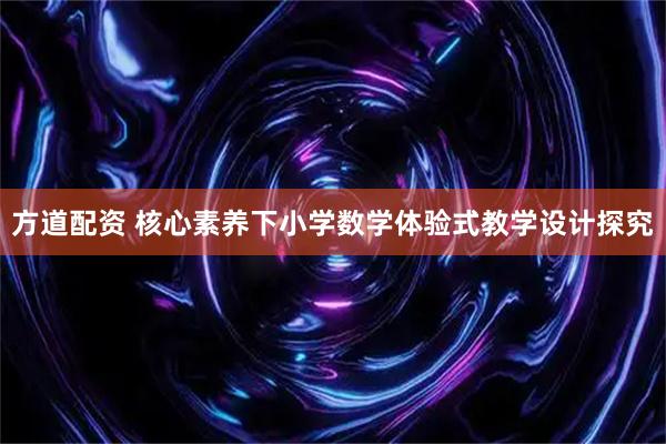 方道配资 核心素养下小学数学体验式教学设计探究