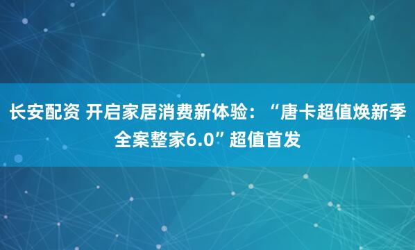 长安配资 开启家居消费新体验：“唐卡超值焕新季全案整家6.0”超值首发