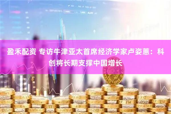 盈禾配资 专访牛津亚太首席经济学家卢姿蕙：科创将长期支撑中国增长
