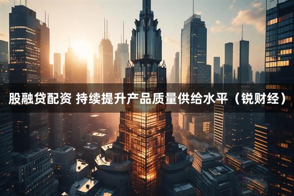 股融贷配资 持续提升产品质量供给水平（锐财经）