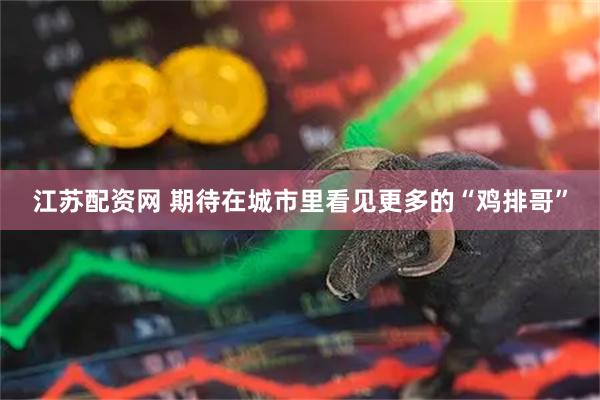 江苏配资网 期待在城市里看见更多的“鸡排哥”