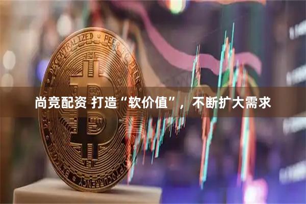 尚竞配资 打造“软价值”，不断扩大需求