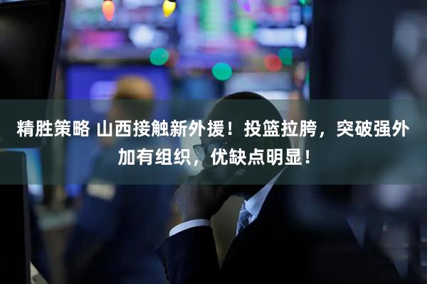精胜策略 山西接触新外援！投篮拉胯，突破强外加有组织，优缺点明显！