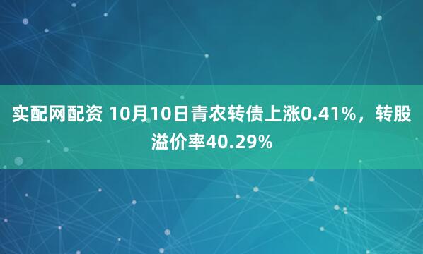 实配网配资 10月10日青农转债上涨0.41%，转股溢价率40.29%