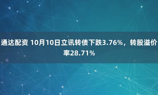 通达配资 10月10日立讯转债下跌3.76%，转股溢价率28.71%