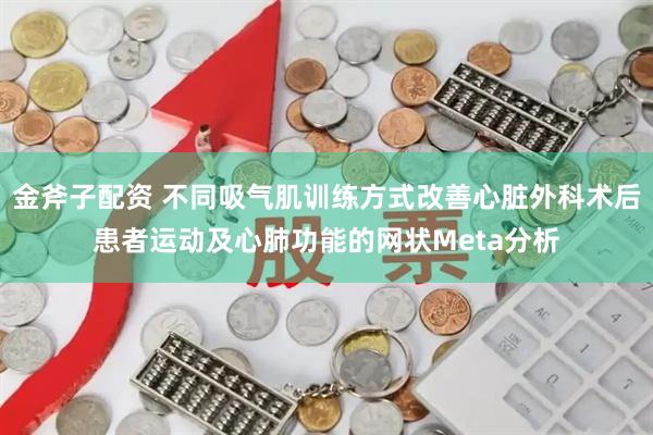 金斧子配资 不同吸气肌训练方式改善心脏外科术后患者运动及心肺功能的网状Meta分析