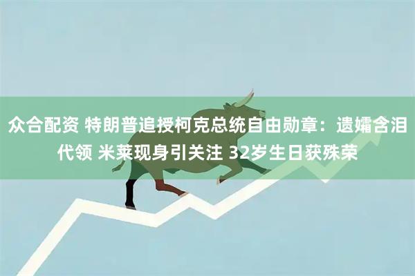 众合配资 特朗普追授柯克总统自由勋章：遗孀含泪代领 米莱现身引关注 32岁生日获殊荣