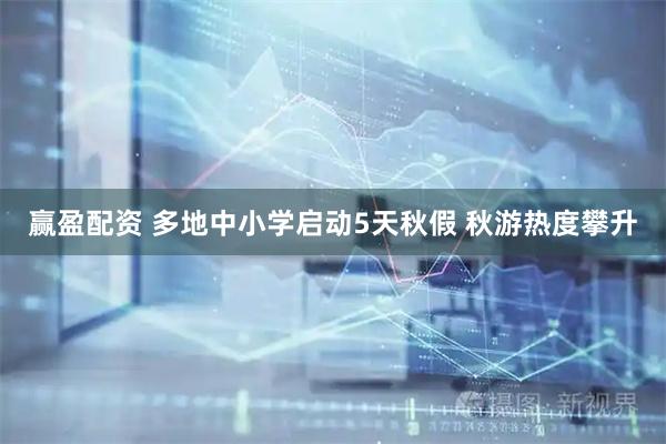 赢盈配资 多地中小学启动5天秋假 秋游热度攀升