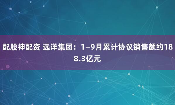 配股神配资 远洋集团：1—9月累计协议销售额约188.3亿元