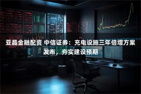 亚晶金融配资 中信证券：充电设施三年倍增方案发布，夯实建设预期