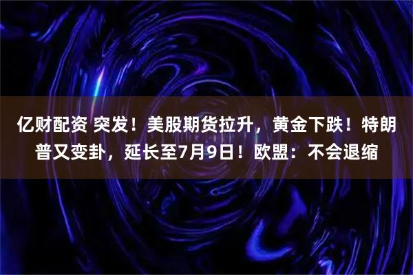 亿财配资 突发！美股期货拉升，黄金下跌！特朗普又变卦，延长至7月9日！欧盟：不会退缩