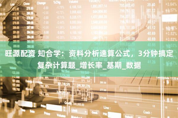 旺源配资 知合学：资料分析速算公式，3分钟搞定复杂计算题_增长率_基期_数据
