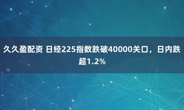 久久盈配资 日经225指数跌破40000关口，日内跌超1.2%
