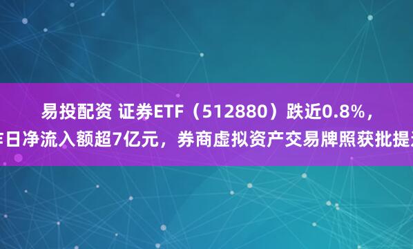 易投配资 证券ETF（512880）跌近0.8%，昨日净流入额超7亿元，券商虚拟资产交易牌照获批提速