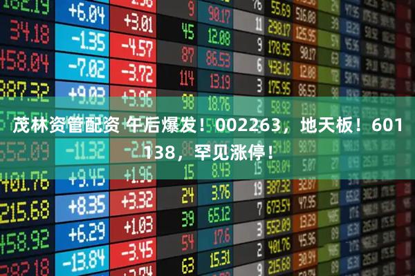 茂林资管配资 午后爆发！002263，地天板！601138，罕见涨停！