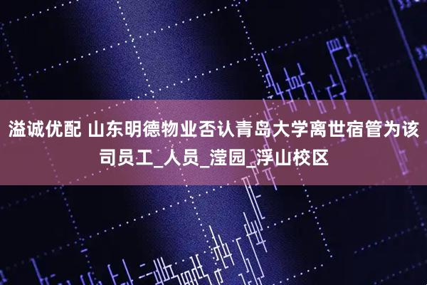 溢诚优配 山东明德物业否认青岛大学离世宿管为该司员工_人员_滢园_浮山校区