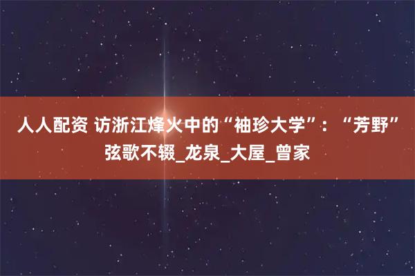 人人配资 访浙江烽火中的“袖珍大学”：“芳野”弦歌不辍_龙泉_大屋_曾家