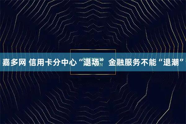 嘉多网 信用卡分中心“退场” 金融服务不能“退潮”