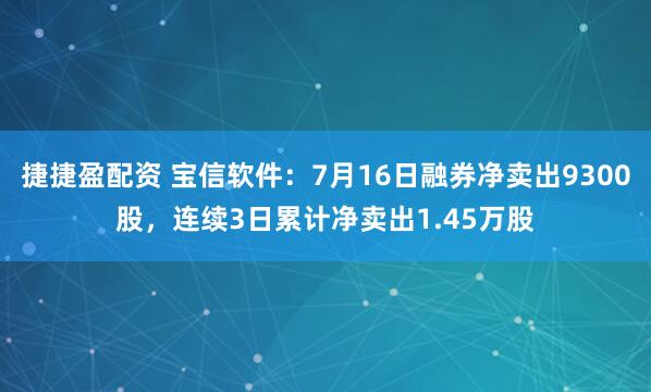 捷捷盈配资 宝信软件：7月16日融券净卖出9300股，连续3日累计净卖出1.45万股