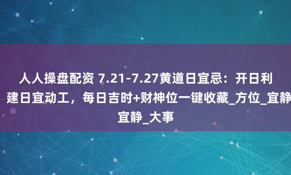 人人操盘配资 7.21-7.27黄道日宜忌：开日利乔迁、建日宜动工，每日吉时+财神位一键收藏_方位_宜静_大事