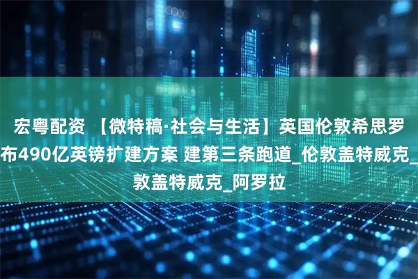 宏粤配资 【微特稿·社会与生活】英国伦敦希思罗机场公布490亿英镑扩建方案 建第三条跑道_伦敦盖特威克_阿罗拉