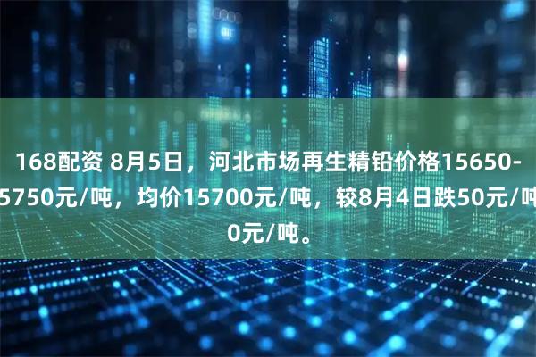 168配资 8月5日，河北市场再生精铅价格15650-15750元/吨，均价15700元/吨，较8月4日跌50元/吨。