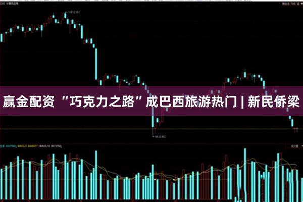 赢金配资 “巧克力之路”成巴西旅游热门 | 新民侨梁
