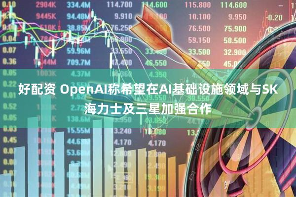 好配资 OpenAI称希望在AI基础设施领域与SK海力士及三星加强合作