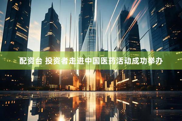 配资台 投资者走进中国医药活动成功举办