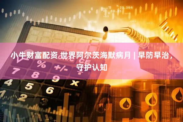 小牛财富配资 世界阿尔茨海默病月 | 早防早治，守护认知