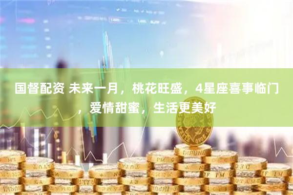国督配资 未来一月，桃花旺盛，4星座喜事临门，爱情甜蜜，生活更美好