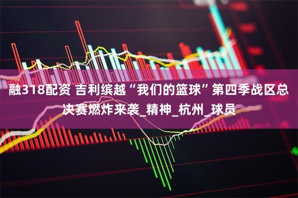 融318配资 吉利缤越“我们的篮球”第四季战区总决赛燃炸来袭_精神_杭州_球员