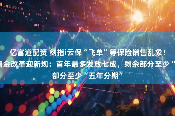 亿富道配资 剑指i云保“飞单”等保险销售乱象！港险市场佣金改革迎新规：首年最多发放七成，剩余部分至少“五年分期”
