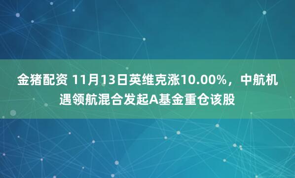 金猪配资 11月13日英维克涨10.00%，中航机遇领航混合发起A基金重仓该股
