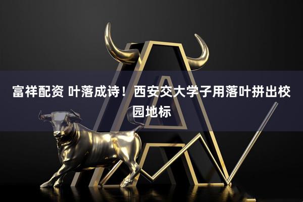 富祥配资 叶落成诗！西安交大学子用落叶拼出校园地标