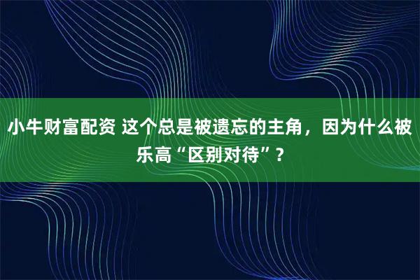 小牛财富配资 这个总是被遗忘的主角，因为什么被乐高“区别对待”？