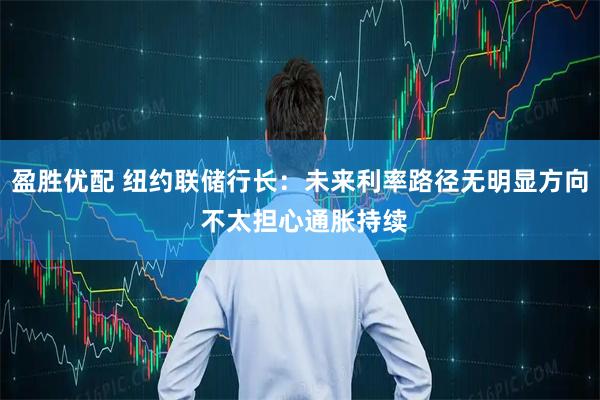 盈胜优配 纽约联储行长：未来利率路径无明显方向 不太担心通胀持续