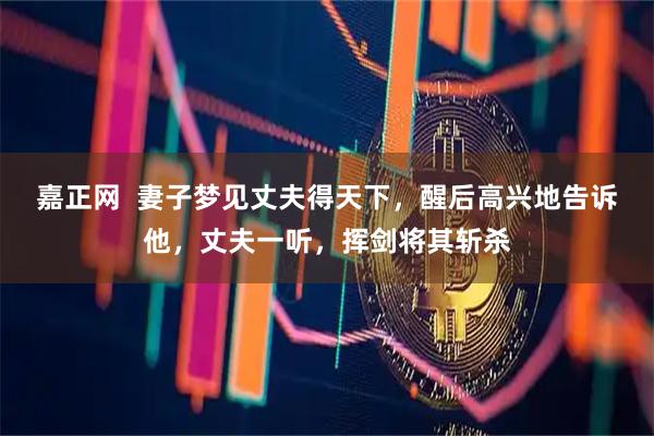 嘉正网  妻子梦见丈夫得天下，醒后高兴地告诉他，丈夫一听，挥剑将其斩杀